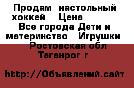 Продам  настольный хоккей  › Цена ­ 2 000 - Все города Дети и материнство » Игрушки   . Ростовская обл.,Таганрог г.